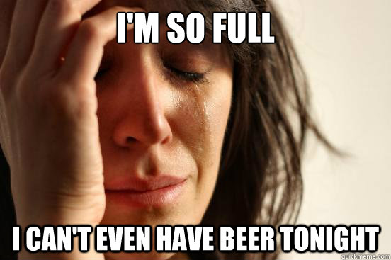 I'm so full I can't even have beer tonight  First World Problems