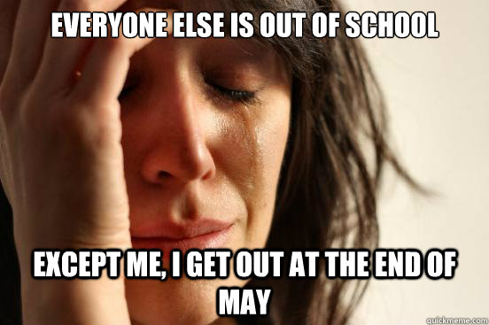 Everyone else is out of school except me, i get out at the end of May  First World Problems