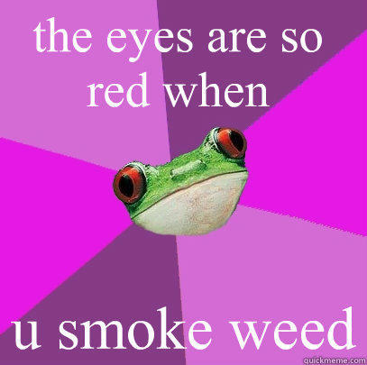 the eyes are so red when u smoke weed  Foul Bachelorette Frog