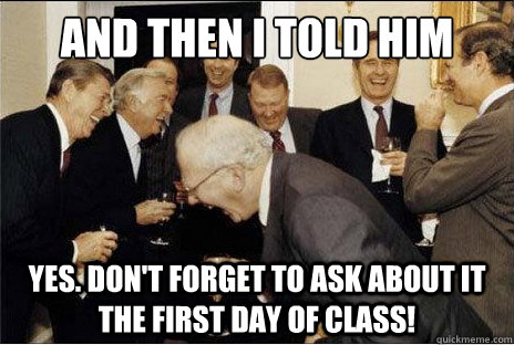 And then I told him yes. Don't forget to ask about it the first day of class! - And then I told him yes. Don't forget to ask about it the first day of class!  Laughing professors