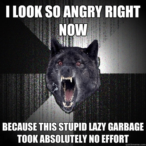 i look so angry right now because this stupid lazy garbage took absolutely no effort  Insanity Wolf