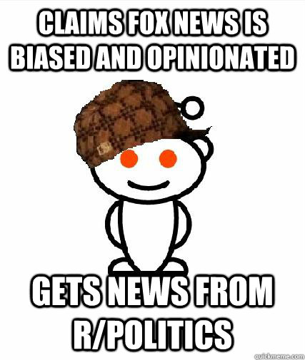 Claims FOX news is biased and opinionated Gets news from r/politics  Scumbag Redditors