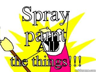 SPRAY PAINT ALL THE THINGS!!! All The Things