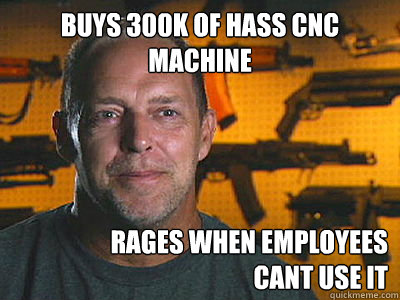 buys 300k of hass cnc machine rages when employees 
cant use it - buys 300k of hass cnc machine rages when employees 
cant use it  Sons of guns