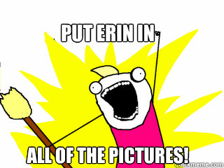 PUT ERIN IN ALL OF THE PICTURES!  All The Things