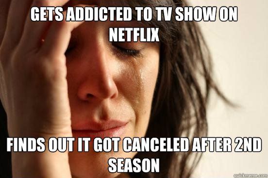 Gets addicted to TV show on Netflix Finds out it got canceled after 2nd season  First World Problems