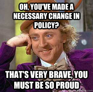 Oh, you've made a necessary change in policy? That's very brave, you must be so proud  Condescending Wonka