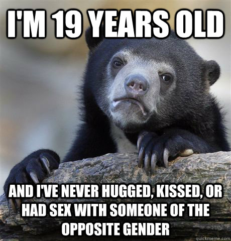 I'm 19 years old and I've never hugged, kissed, or had sex with someone of the opposite gender  Confession Bear