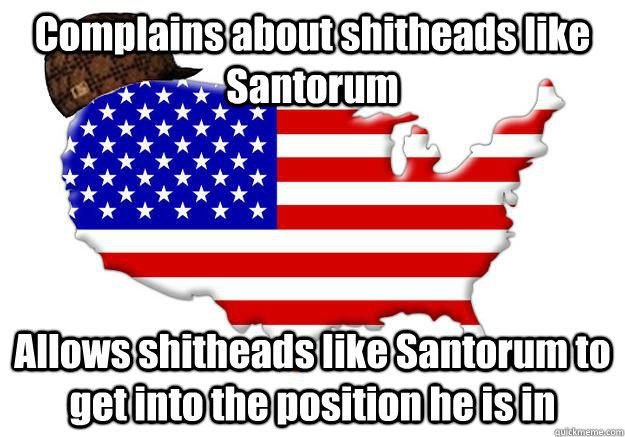 Complains about shitheads like Santorum Allows shitheads like Santorum to get into the position he is in  Scumbag america