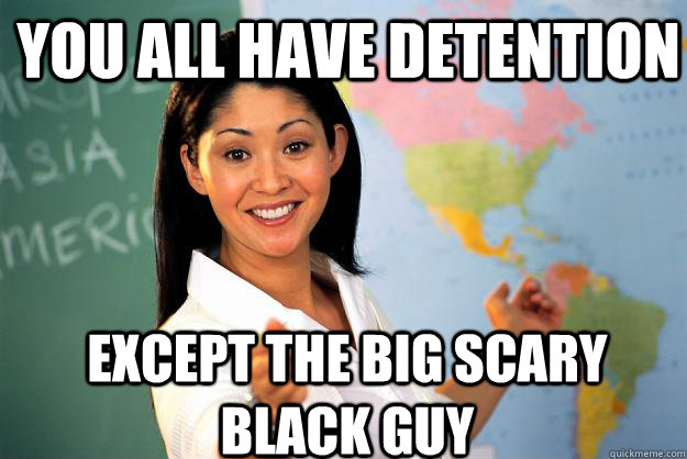 you all have detention except the big scary black guy  Unhelpful High School Teacher