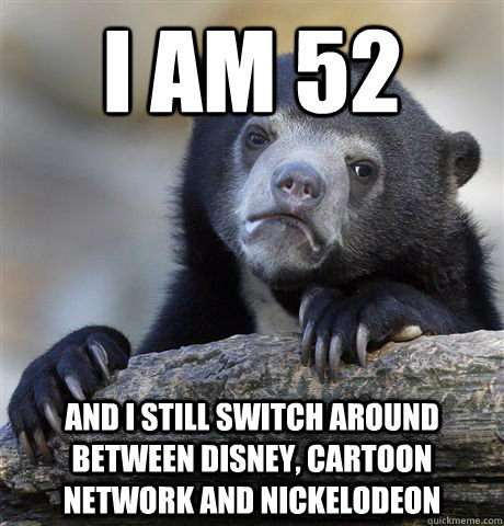 I am 52 and i still switch around between Disney, Cartoon Network and Nickelodeon - I am 52 and i still switch around between Disney, Cartoon Network and Nickelodeon  Confession Bear