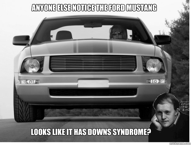 Anyone else notice the ford mustang looks like it has Downs syndrome? - Anyone else notice the ford mustang looks like it has Downs syndrome?  Misc