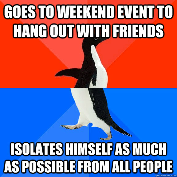 goes to weekend event to hang out with friends isolates himself as much as possible from all people  Socially Awesome Awkward Penguin