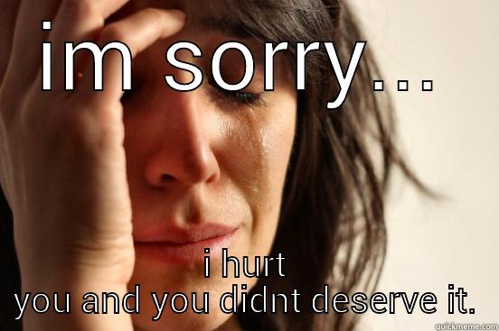 IM SORRY... I HURT YOU AND YOU DIDNT DESERVE IT. First World Problems