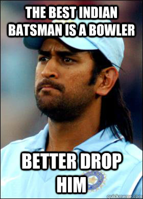 The best indian batsman is a bowler Better drop him - The best indian batsman is a bowler Better drop him  Confused Captain Dhoni