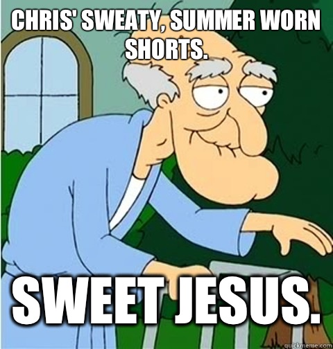 Chris' sweaty, summer worn shorts. Sweet Jesus.  Herbert the Pervert