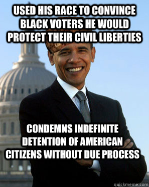 Used his race to Convince black voters he would protect their civil liberties condemns indefinite detention of american citizens without due process   - Used his race to Convince black voters he would protect their civil liberties condemns indefinite detention of american citizens without due process    Scumbag Obama