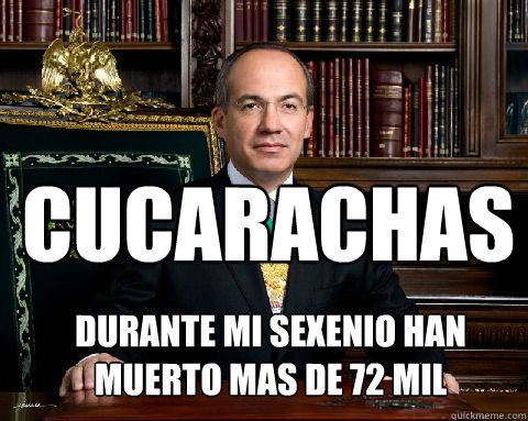 CUCARACHAS DURANTE MI SEXENIO HAN MUERTO MAS DE 72 mil  Felipe Calderon