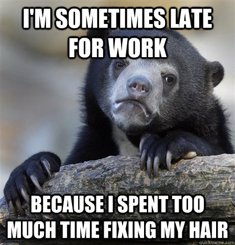 I'm sometimes late for work Because I spent too much time fixing my hair  Confession Bear