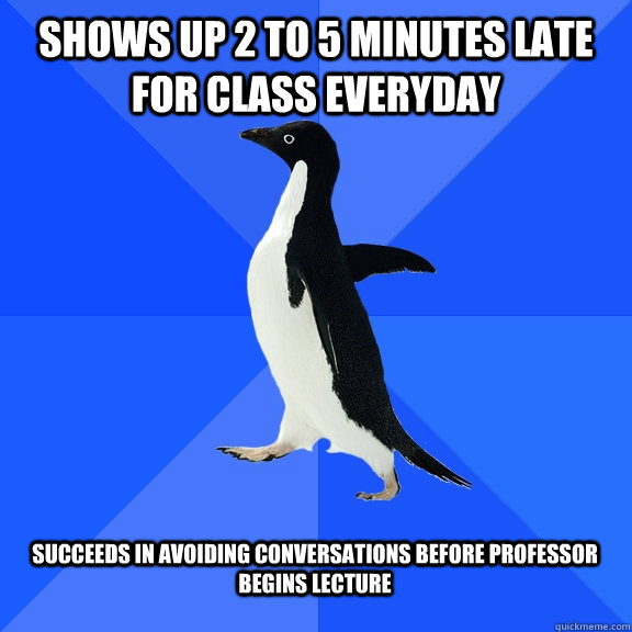 Shows up 2 to 5 minutes late for class everyday Succeeds in avoiding conversations before professor begins lecture  Socially Awkward Penguin