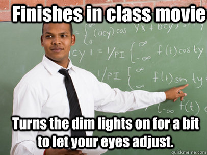 Finishes in class movie Turns the dim lights on for a bit to let your eyes adjust.  Good Guy Teacher