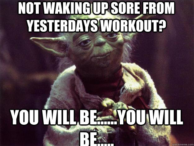 not Waking up sore from yesterdays workout? you will be......you will be.....  Sad yoda