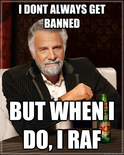 i dont always get banned but when i do, i raf  The Most Interesting Man In The World