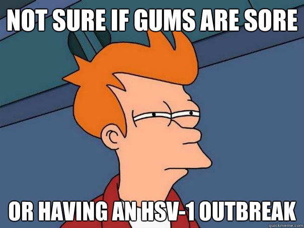 Not sure if gums are sore or having an HSV-1 outbreak - Not sure if gums are sore or having an HSV-1 outbreak  Futurama Fry
