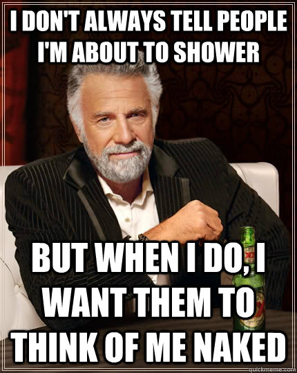 I don't always tell people i'm about to shower but when I do, I want them to think of me naked - I don't always tell people i'm about to shower but when I do, I want them to think of me naked  The Most Interesting Man In The World