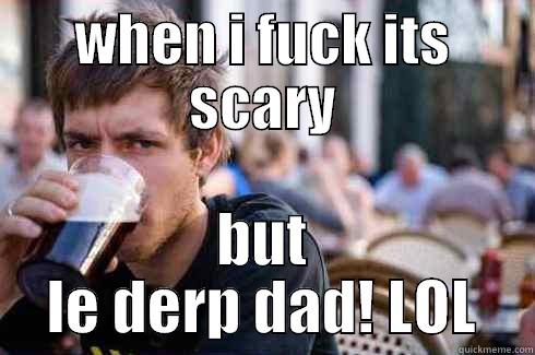 WHEN I FUCK ITS SCARY BUT LE DERP DAD! LOL Lazy College Senior