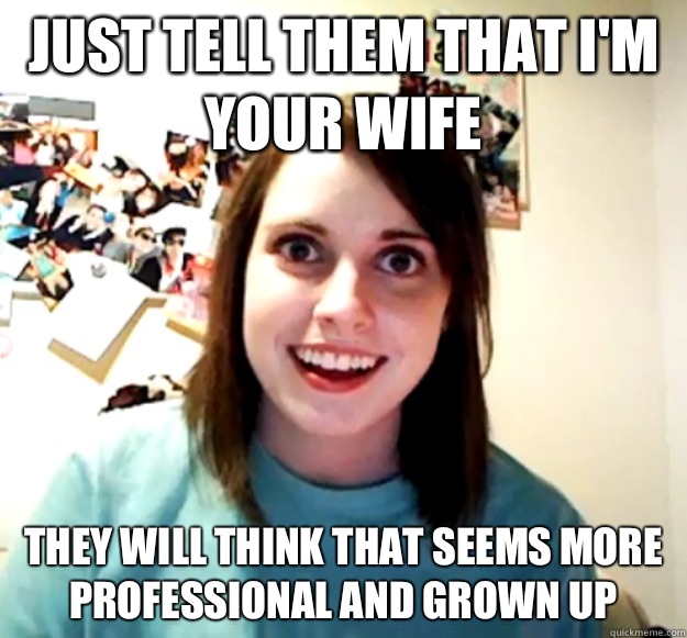 Just tell them that I'm your wife They will think that seems more professional and grown up - Just tell them that I'm your wife They will think that seems more professional and grown up  Overly Attached Girlfriend