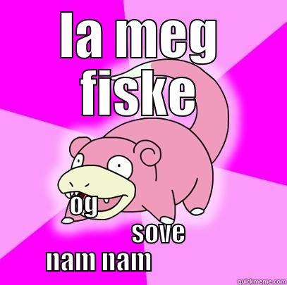 LA MEG FISKE OG                                                  SOVE                             NAM NAM                           Slowpoke