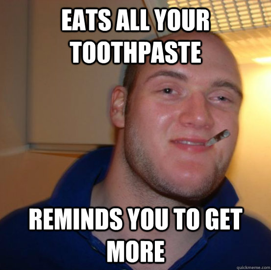 eats all your toothpaste reminds you to get more  Good 10 Guy Greg