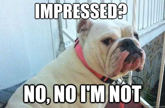 Impressed? No, no I'm not  Impressed