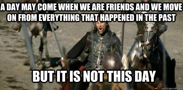 A day may come when we are friends and we move on from everything that happened in the past BUT IT IS NOT THIS DAY  aragorn black gate