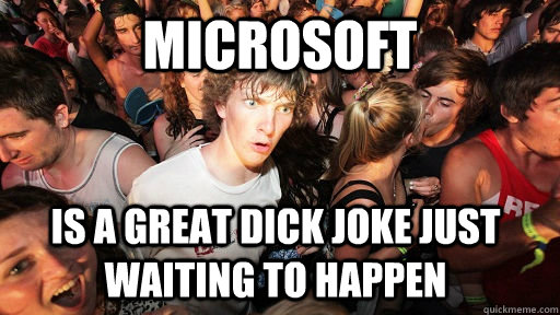 microsoft is a great dick joke just waiting to happen  Sudden Clarity Clarence
