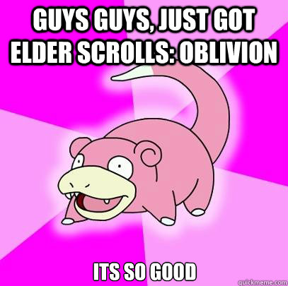 guys guys, just got elder scrolls: oblivion its so good  Slowpoke