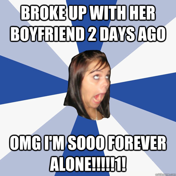 broke up with her boyfriend 2 days ago omg i'm sooo forever alone!!!!!1!  Annoying Facebook Girl
