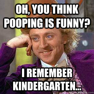 Oh, you think pooping is funny? i remember kindergarten...  Condescending Wonka