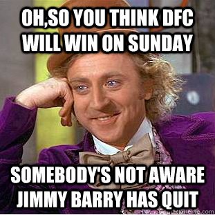 Oh,so you think DFC will win on sunday Somebody's not aware jimmy barry has quit  Condescending Wonka