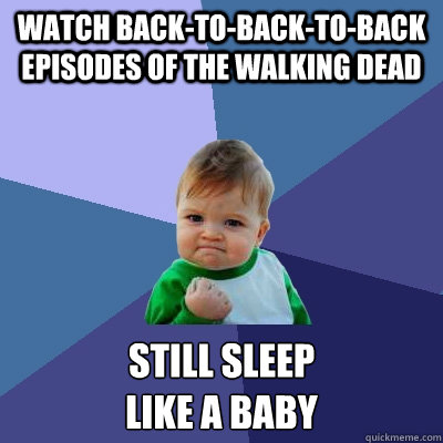watch back-to-back-to-back episodes of the walking dead still sleep 
like a baby  Success Kid