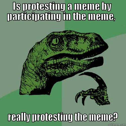 IS PROTESTING A MEME BY PARTICIPATING IN THE MEME,   REALLY PROTESTING THE MEME? Philosoraptor