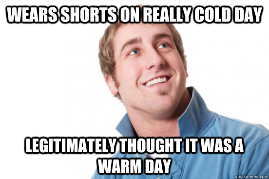Wears shorts on really cold day Legitimately thought it was a warm day - Wears shorts on really cold day Legitimately thought it was a warm day  Misc