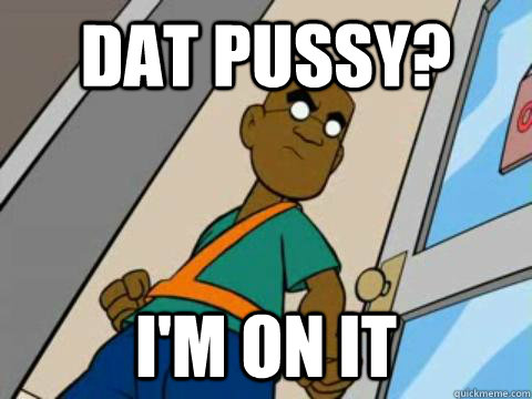 dat pussy? I'm on it  fillmore meme