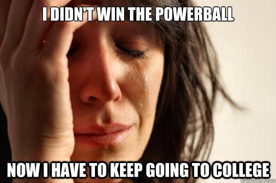 I didn't win the powerball now i have to keep going to college - I didn't win the powerball now i have to keep going to college  First World Problems