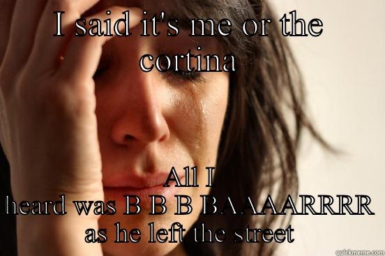 I SAID IT'S ME OR THE CORTINA ALL I HEARD WAS B B B BAAAARRRR AS HE LEFT THE STREET First World Problems