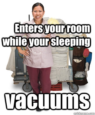 Enters your room while your sleeping vacuums  Scumbag housekeeper