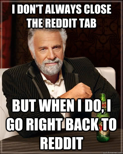 I don't always close the Reddit tab but when I do, i go right back to reddit  The Most Interesting Man In The World