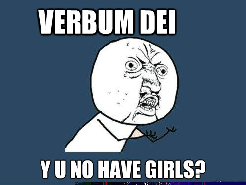 VERBUM DEI y u no have girls?  Y U No