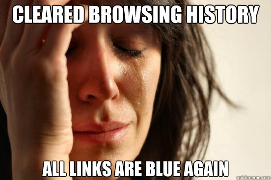 Cleared Browsing History All links are blue again  First World Problems